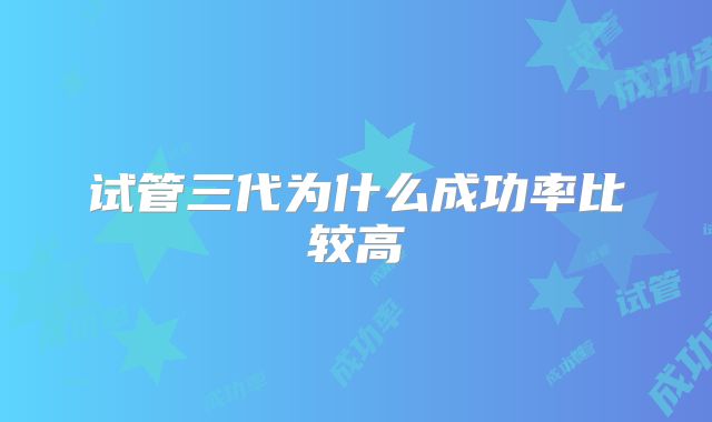 试管三代为什么成功率比较高