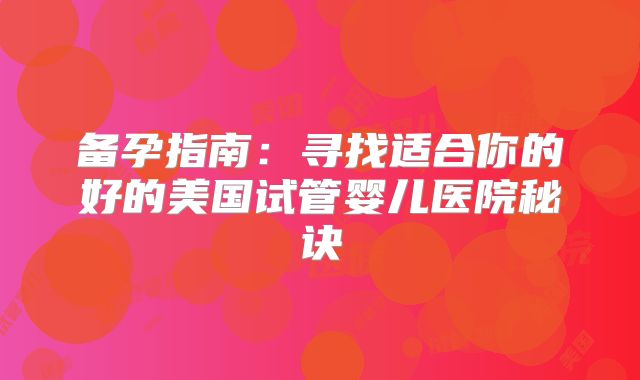 备孕指南：寻找适合你的好的美国试管婴儿医院秘诀