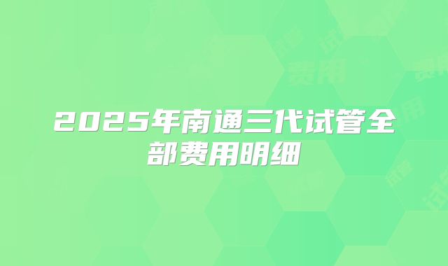 2025年南通三代试管全部费用明细