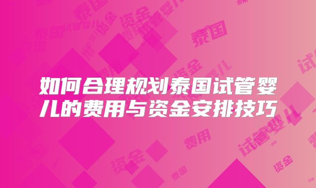 如何合理规划泰国试管婴儿的费用与资金安排技巧