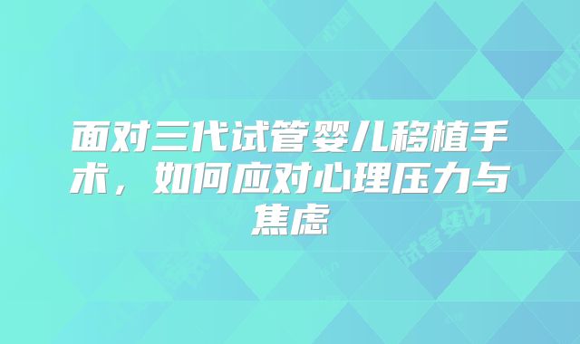 面对三代试管婴儿移植手术，如何应对心理压力与焦虑