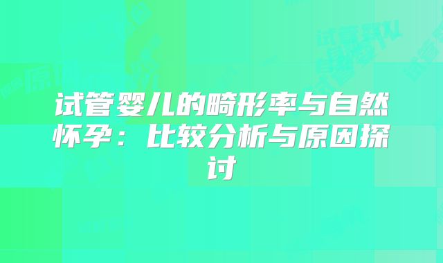 试管婴儿的畸形率与自然怀孕：比较分析与原因探讨