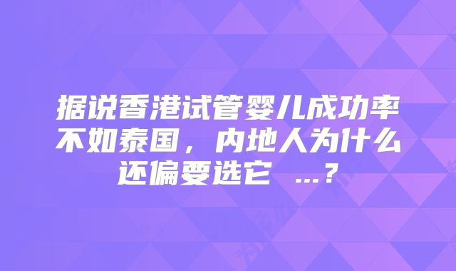 据说香港试管婴儿成功率不如泰国，内地人为什么还偏要选它 ...？