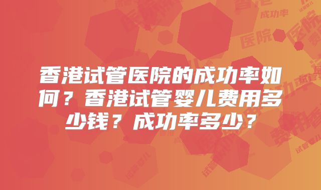 香港试管医院的成功率如何？香港试管婴儿费用多少钱？成功率多少？