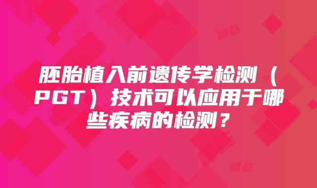 胚胎植入前遗传学检测（PGT）技术可以应用于哪些疾病的检测？