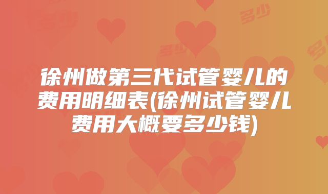 徐州做第三代试管婴儿的费用明细表(徐州试管婴儿费用大概要多少钱)