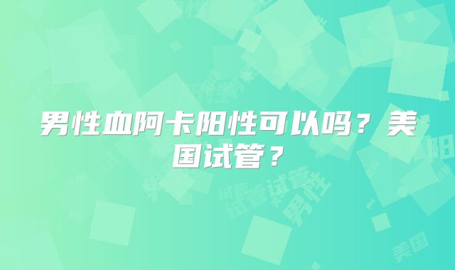 男性血阿卡阳性可以吗？美国试管？