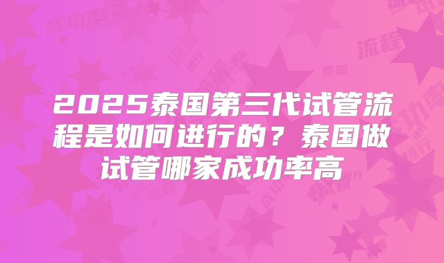 2025泰国第三代试管流程是如何进行的？泰国做试管哪家成功率高