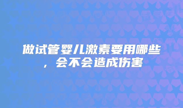 做试管婴儿激素要用哪些,会不会造成伤害