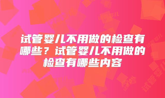 试管婴儿不用做的检查有哪些?试管婴儿不用做的检查有哪些内容