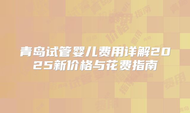 青岛试管婴儿费用详解2025新价格与花费指南