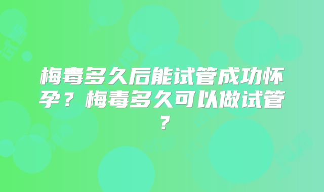 梅毒多久后能试管成功怀孕？梅毒多久可以做试管？