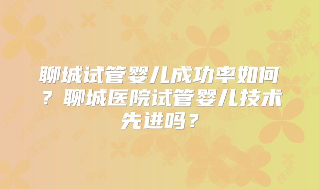 聊城试管婴儿成功率如何?聊城医院试管婴儿技术先进吗?