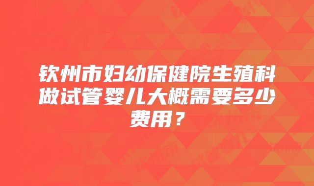钦州市妇幼保健院生殖科做试管婴儿大概需要多少费用?