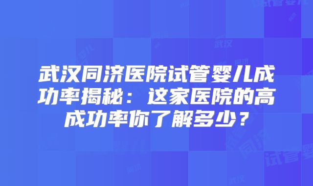 武汉同济医院试管婴儿成功率揭秘：这家医院的高成功率你了解多少？