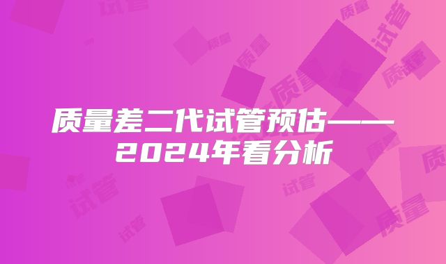 质量差二代试管预估——2024年看分析