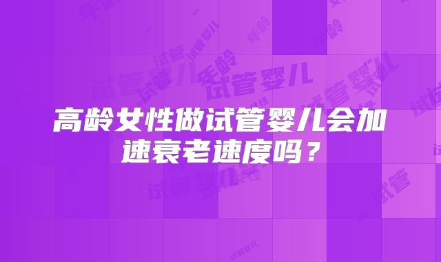 高龄女性做试管婴儿会加速衰老速度吗？