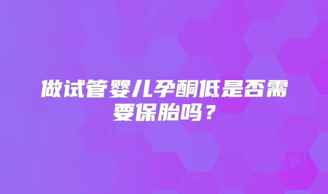 做试管婴儿孕酮低是否需要保胎吗？