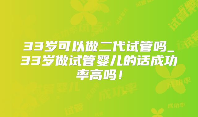 33岁可以做二代试管吗_33岁做试管婴儿的话成功率高吗！