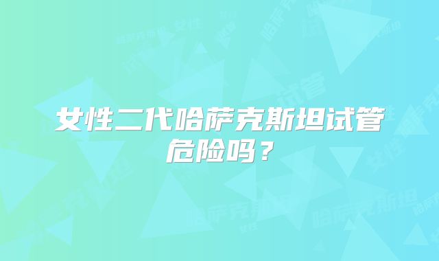 女性二代哈萨克斯坦试管危险吗?