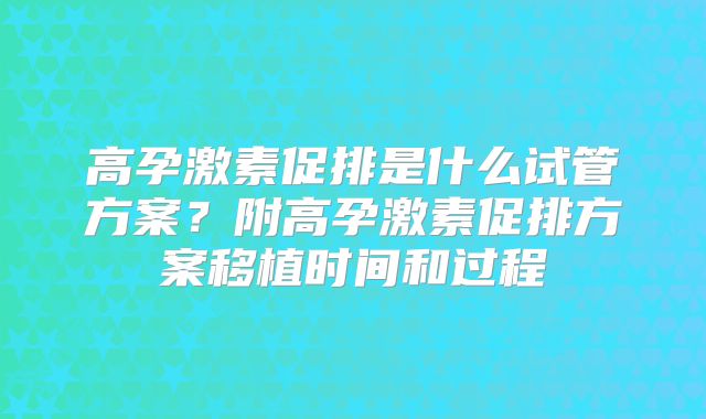 高孕激素促排是什么试管方案？附高孕激素促排方案移植时间和过程