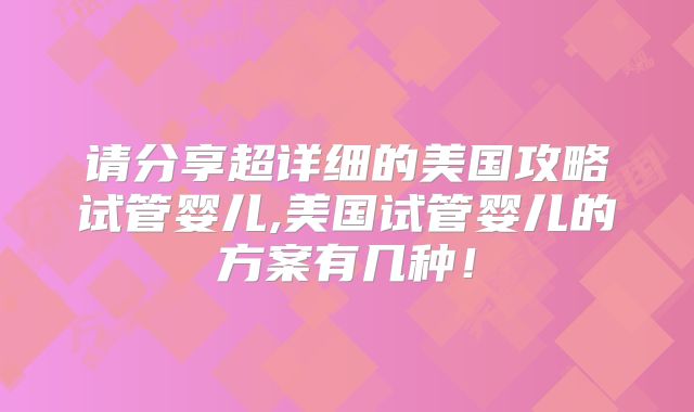 请分享超详细的美国攻略试管婴儿,美国试管婴儿的方案有几种！