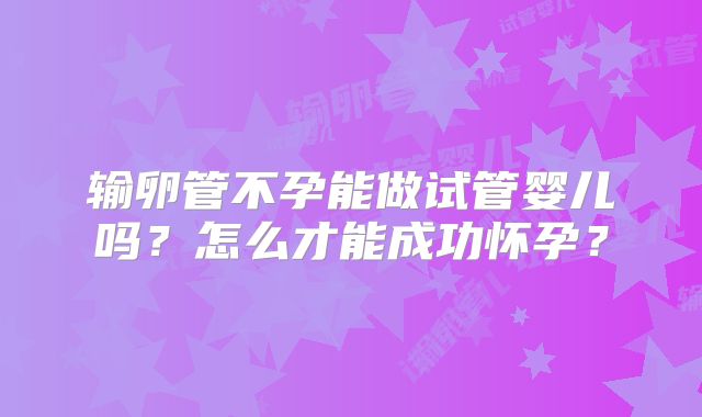 输卵管不孕能做试管婴儿吗？怎么才能成功怀孕？