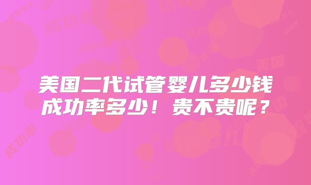 美国二代试管婴儿多少钱成功率多少!贵不贵呢?