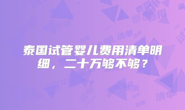 泰国试管婴儿费用清单明细，二十万够不够？