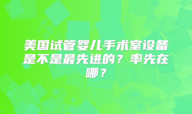 美国试管婴儿手术室设备是不是最先进的？率先在哪？