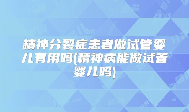 精神分裂症患者做试管婴儿有用吗(精神病能做试管婴儿吗)