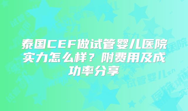 泰国CEF做试管婴儿医院实力怎么样？附费用及成功率分享