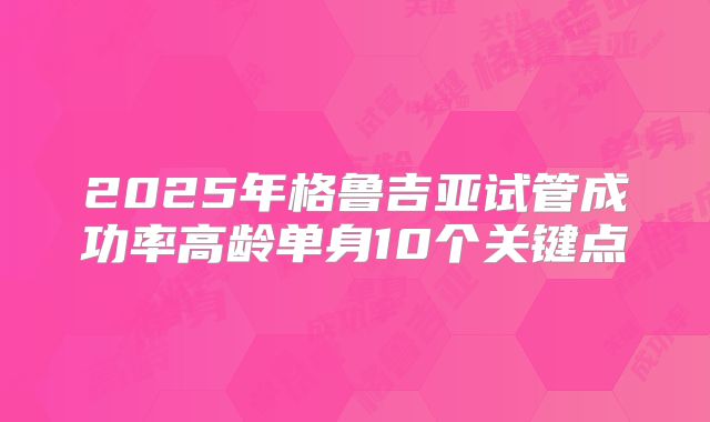 2025年格鲁吉亚试管成功率高龄单身10个关键点