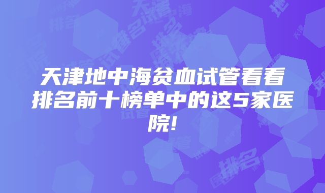 天津地中海贫血试管看看排名前十榜单中的这5家医院!