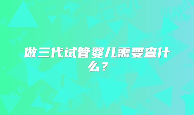 做三代试管婴儿需要查什么?