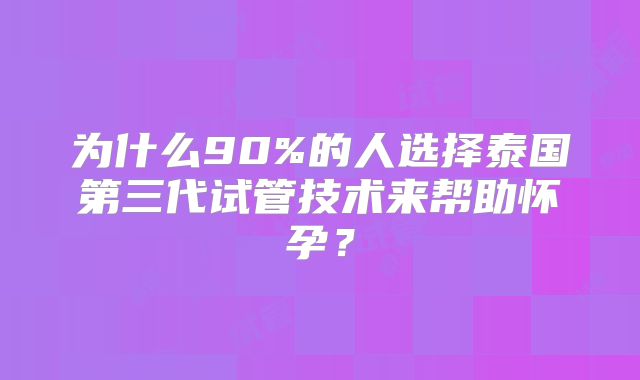 为什么90%的人选择泰国第三代试管技术来帮助怀孕?