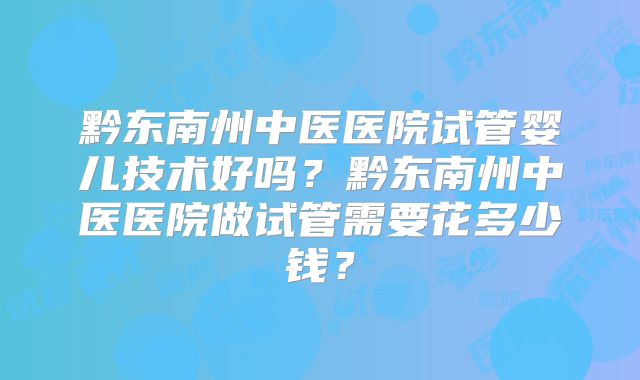 黔东南州中医医院试管婴儿技术好吗？黔东南州中医医院做试管需要花多少钱？