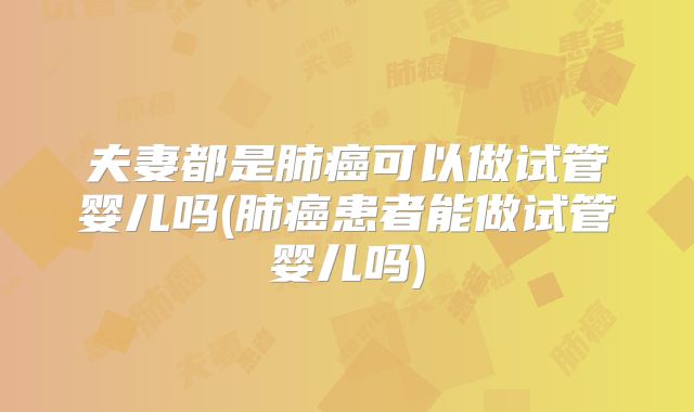 夫妻都是肺癌可以做试管婴儿吗(肺癌患者能做试管婴儿吗)