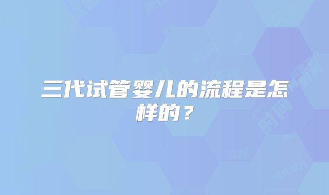 三代试管婴儿的流程是怎样的？