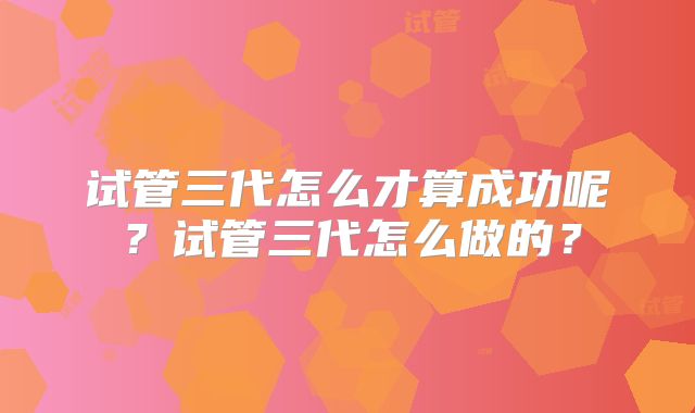 试管三代怎么才算成功呢？试管三代怎么做的？