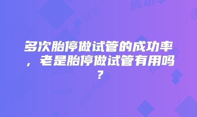 多次胎停做试管的成功率，老是胎停做试管有用吗？