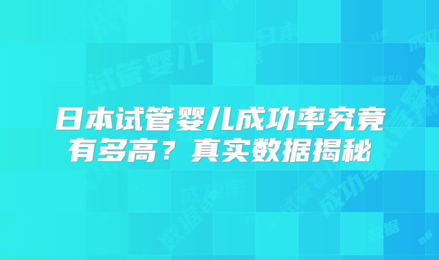 日本试管婴儿成功率究竟有多高？真实数据揭秘