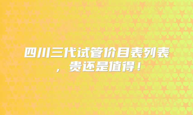 四川三代试管价目表列表，贵还是值得！