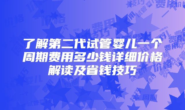 了解第二代试管婴儿一个周期费用多少钱详细价格解读及省钱技巧