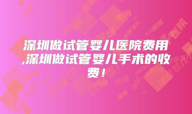 深圳做试管婴儿医院费用,深圳做试管婴儿手术的收费！