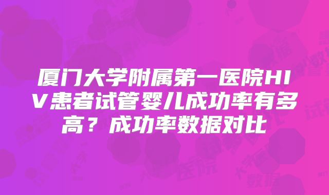 厦门大学附属第一医院HIV患者试管婴儿成功率有多高?成功率数据对比