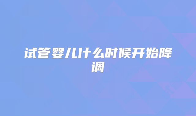 试管婴儿什么时候开始降调