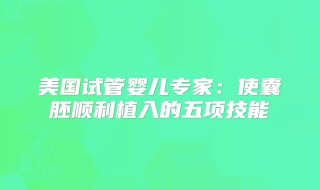美国试管婴儿专家:使囊胚顺利植入的五项技能