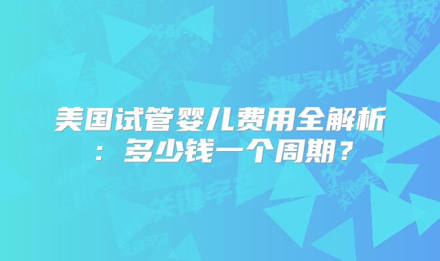 美国试管婴儿费用全解析:多少钱一个周期?