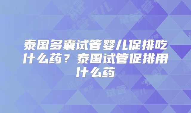 泰国多囊试管婴儿促排吃什么药？泰国试管促排用什么药